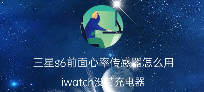 三星s6前面心率传感器怎么用 iwatch没带充电器，怎么充电？